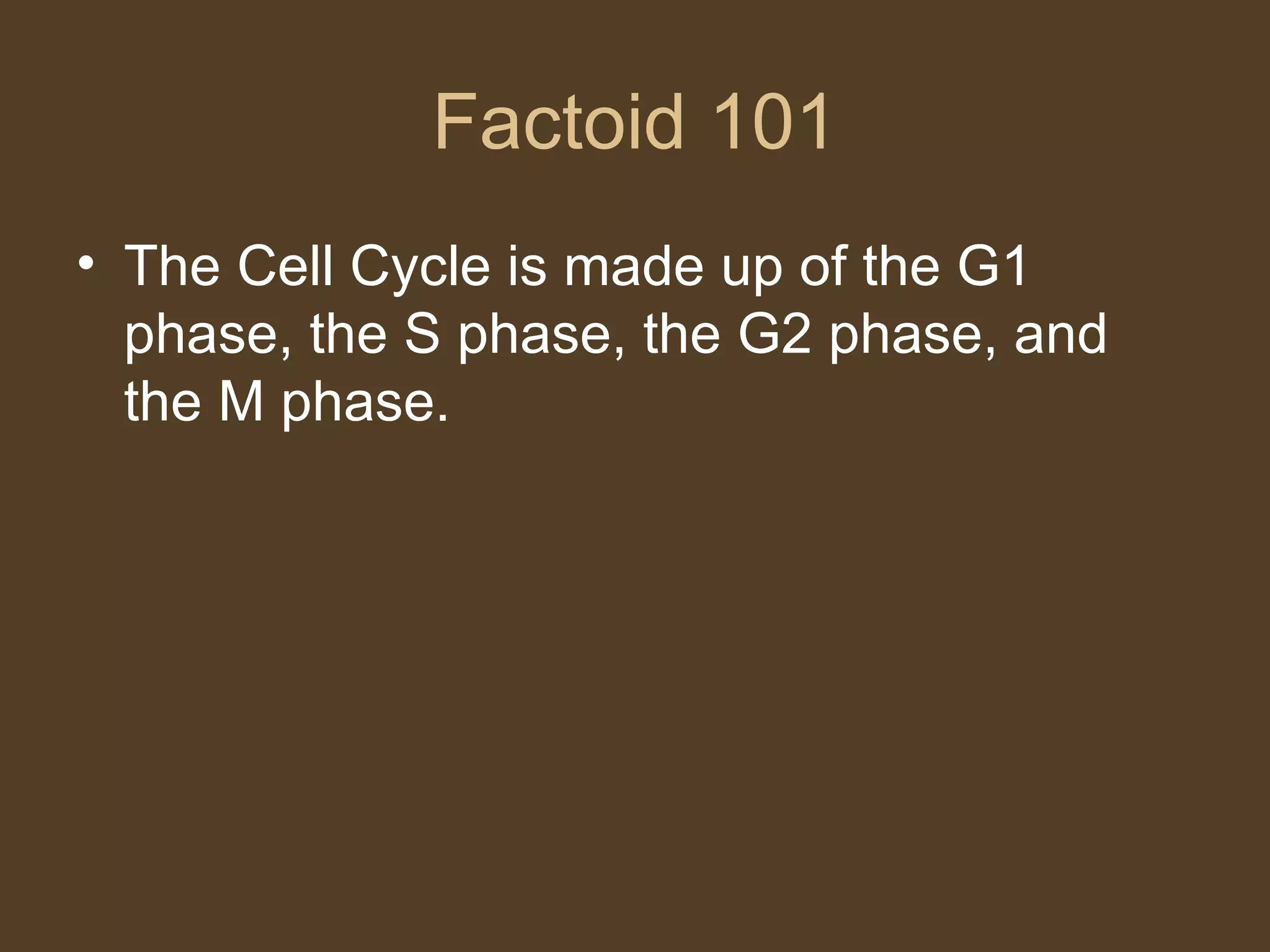 Factoid 101 The Cell Cycle is made up of the G1 phase, the S phase, the G2 phase, and the M phase. 