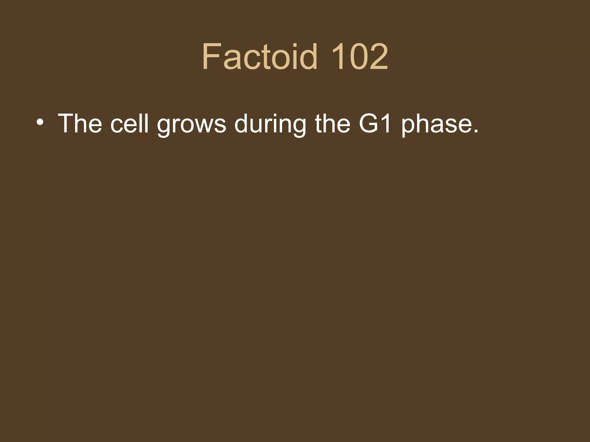 Factoid 102 The cell grows during the G1 phase. 