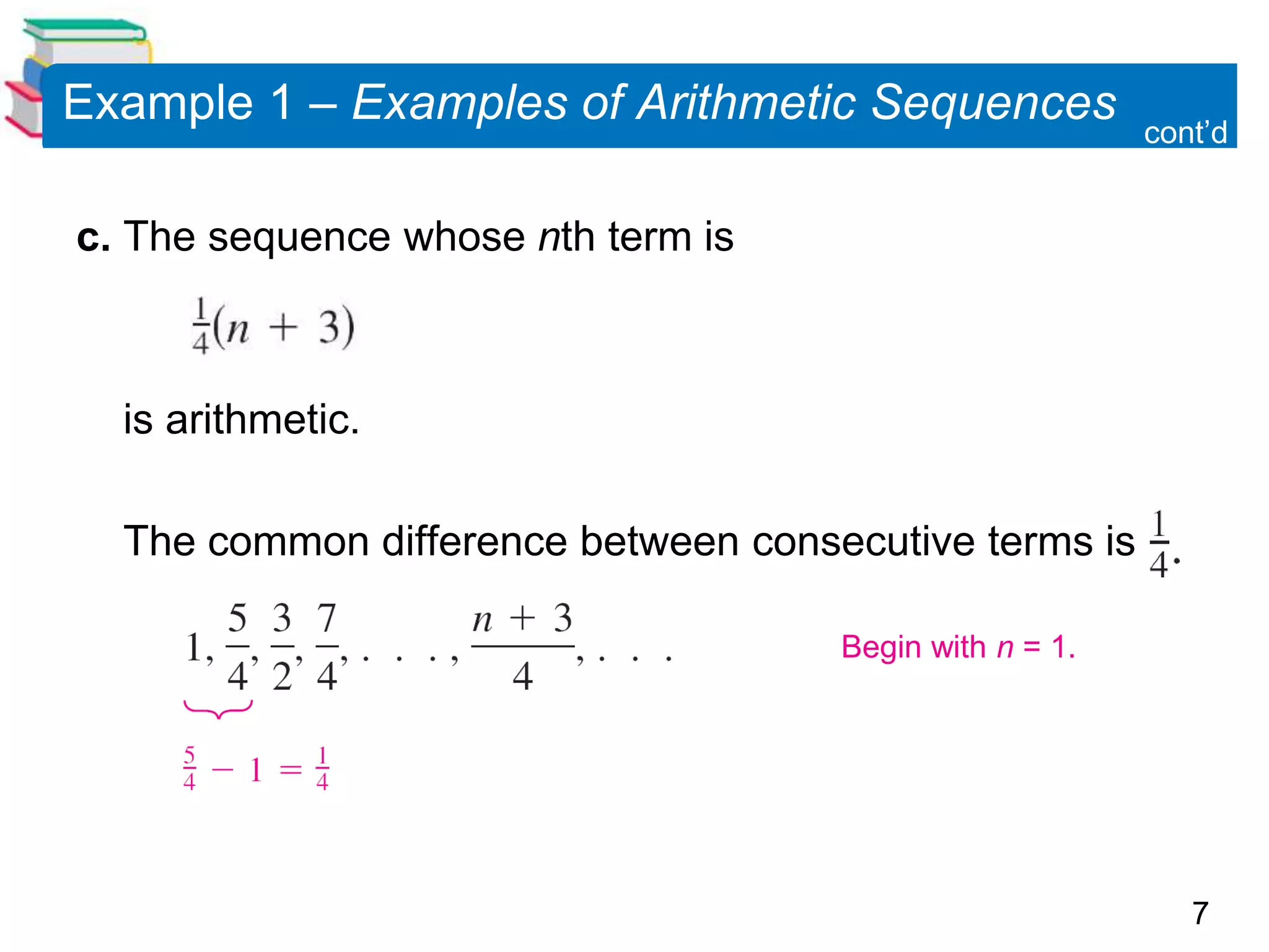 7
Example 1 – Examples of Arithmetic Sequences
c. The sequence whose nth term is
is arithmetic.
The common difference between consecutive terms is
Begin with n = 1.
cont’d
 