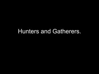 Hunters and Gatherers.
 