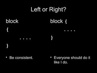 Left or Right?
block                block {
{                         ....
        ....         }
}

• Be consistent.     • Everyone should do it
                       like I do.
 