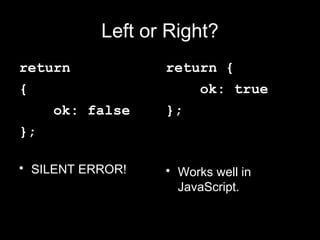 Left or Right?
return            return {
{                     ok: true
    ok: false     };
};

• SILENT ERROR!   • Works well in
                    JavaScript.
 