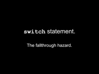 switch statement.

 The fallthrough hazard.
 
