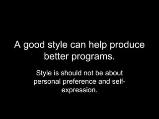 A good style can help produce
      better programs.
     Style is should not be about
    personal preference and self-
              expression.
 