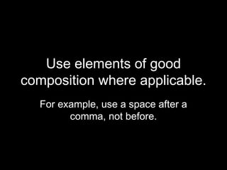Use elements of good
composition where applicable.
  For example, use a space after a
        comma, not before.
 