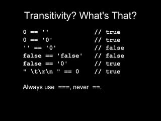 Transitivity? What's That?
0 == ''               //    true
0 == '0'              //    true
'' == '0'             //    false
false == 'false'      //    false
false == '0'          //    true
" trn " == 0       //    true

Always use ===, never ==.
 