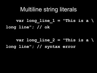 Multiline string literals
    var long_line_1 = "This is a 
long line"; // ok


    var long_line_2 = "This is a 
long line"; // syntax error
 