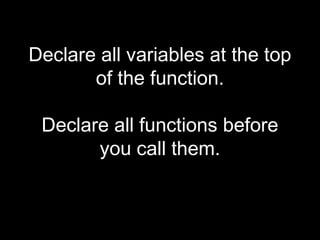 Declare all variables at the top
       of the function.

 Declare all functions before
       you call them.
 