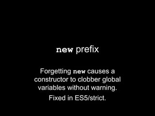 new prefix

  Forgetting new causes a
constructor to clobber global
 variables without warning.
     Fixed in ES5/strict.
 