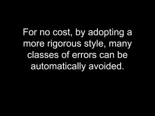 For no cost, by adopting a
more rigorous style, many
 classes of errors can be
  automatically avoided.
 