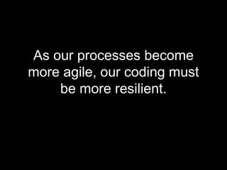 As our processes become
more agile, our coding must
    be more resilient.
 