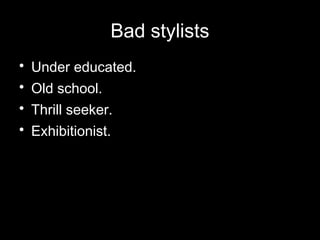 Bad stylists
•   Under educated.
•   Old school.
•   Thrill seeker.
•   Exhibitionist.
 