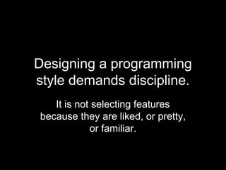 Designing a programming
style demands discipline.
   It is not selecting features
because they are liked, or pretty,
            or familiar.
 