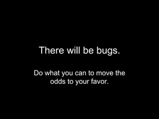 There will be bugs.

Do what you can to move the
    odds to your favor.
 