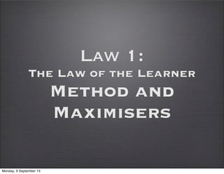 Law 1:
The Law of the Learner
Method and
Maximisers
Monday, 9 September 13
 