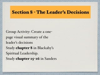 Section 8 - The Leader’s Decisions



Group Activity: Create a one-
page visual summary of the
leader’s decisions
Study chapter 8 in Blackaby’s
Spiritual Leadership.
Study chapter 15-16 in Sanders
 