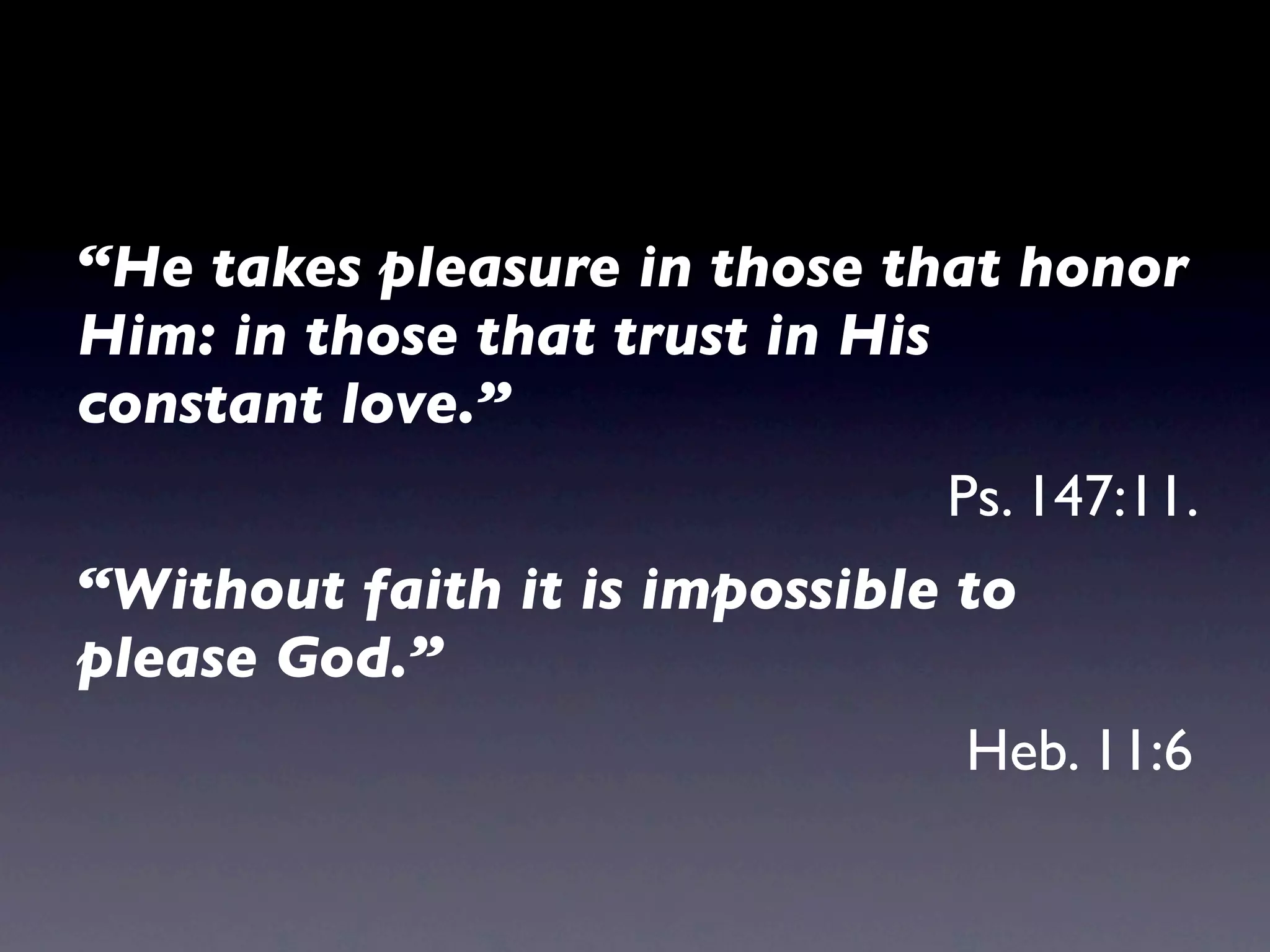 “He takes pleasure in those that honor
Him: in those that trust in His
constant love.”
                               Ps. 147:11.
“Without faith it is impossible to
please God.”
                                Heb. 11:6
 