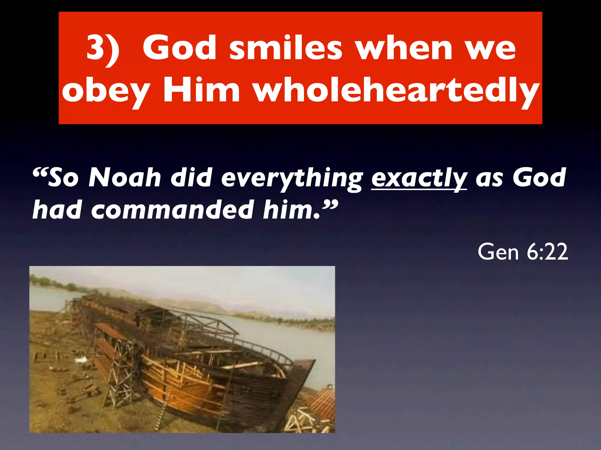 3) God smiles when we
  obey Him wholeheartedly

“So Noah did everything exactly as God
had commanded him.”
                               Gen 6:22
 
