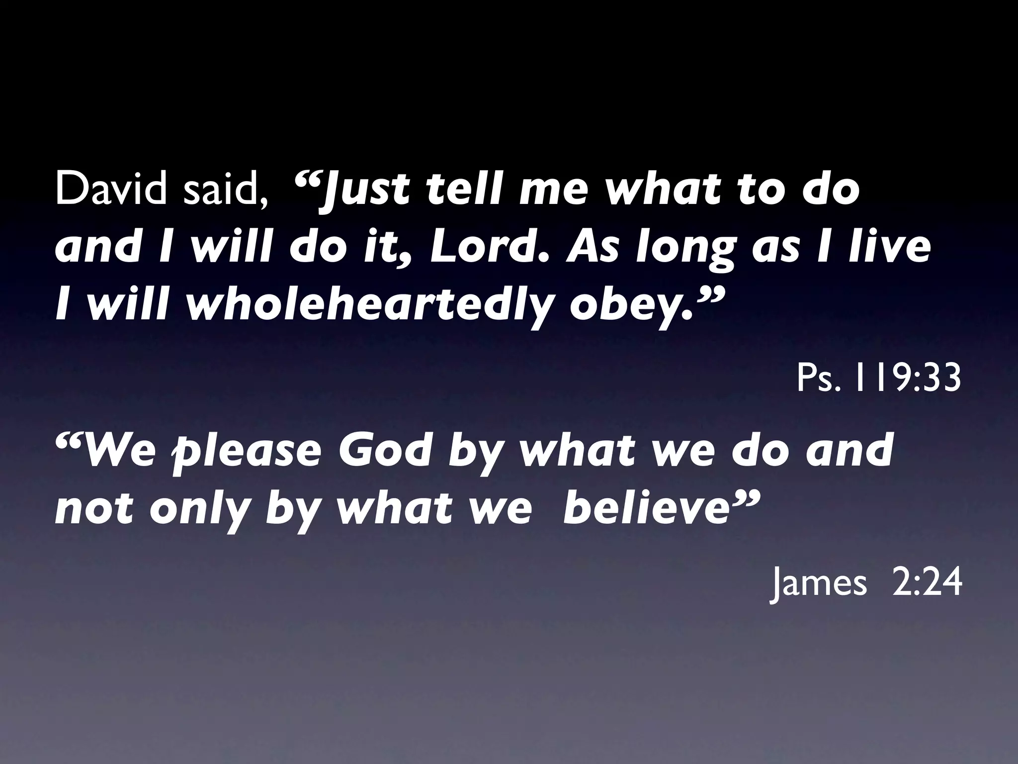 David said, “Just tell me what to do
and I will do it, Lord. As long as I live
I will wholeheartedly obey.”
                                  Ps. 119:33
“We please God by what we do and
not only by what we believe”
                                 James 2:24
 