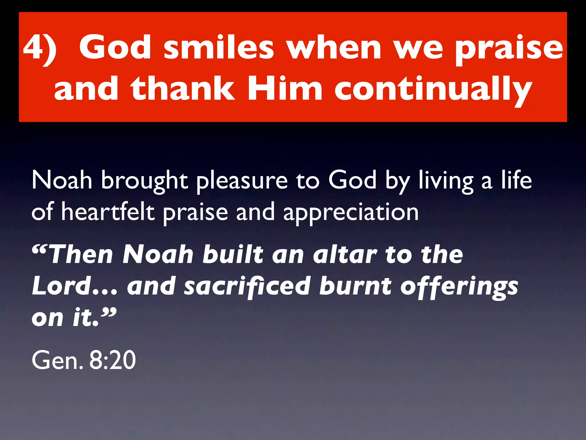 4) God smiles when we praise
  and thank Him continually

Noah brought pleasure to God by living a life
of heartfelt praise and appreciation
“Then Noah built an altar to the
Lord… and sacriﬁced burnt offerings
on it.”
Gen. 8:20
 