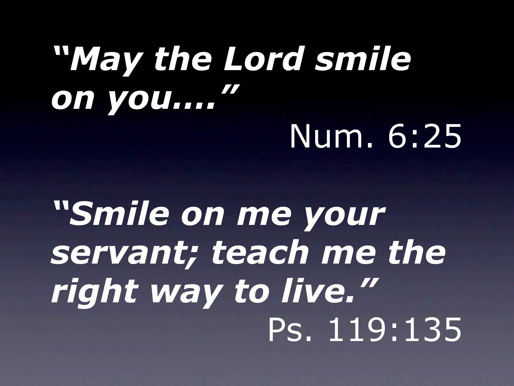 “May the Lord smile
on you….”
            Num. 6:25

“Smile on me your
servant; teach me the
right way to live.”
            Ps. 119:135
 