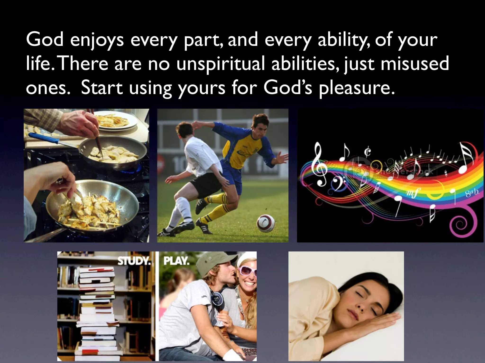God enjoys every part, and every ability, of your
life. There are no unspiritual abilities, just misused
ones. Start using yours for God’s pleasure.
 