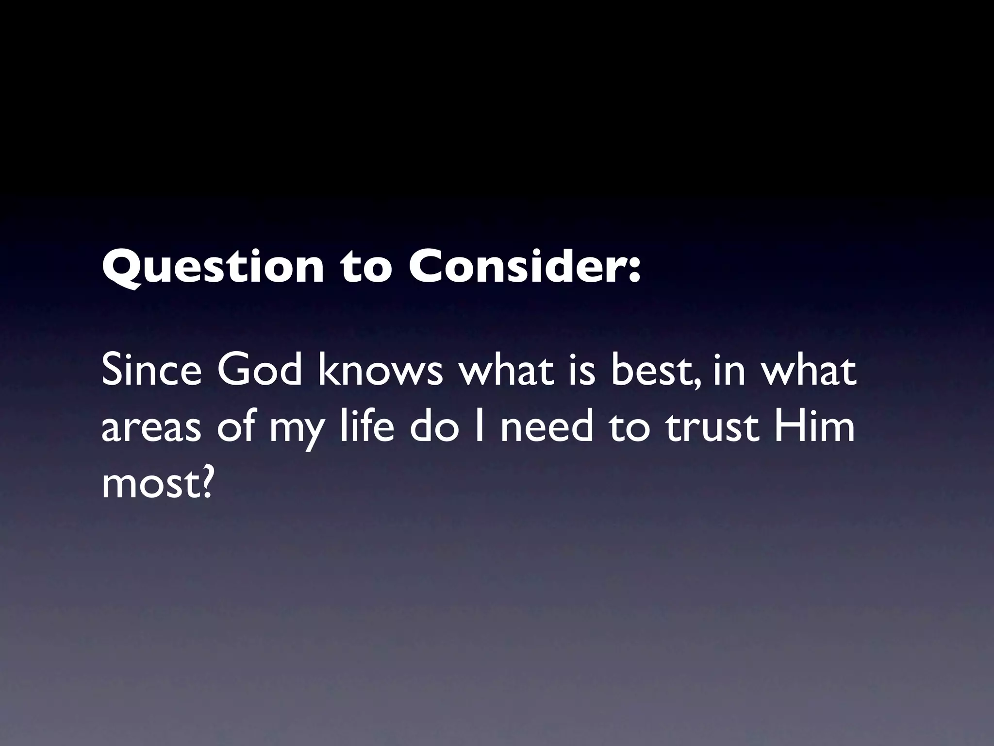 Question to Consider:

Since God knows what is best, in what
areas of my life do I need to trust Him
most?
 