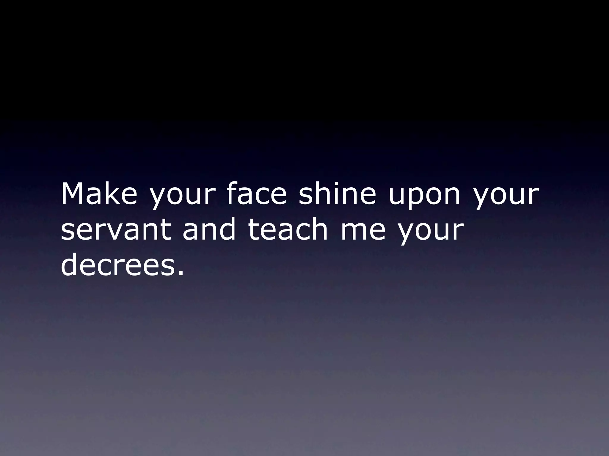 Make your face shine upon your
servant and teach me your
decrees.
 
