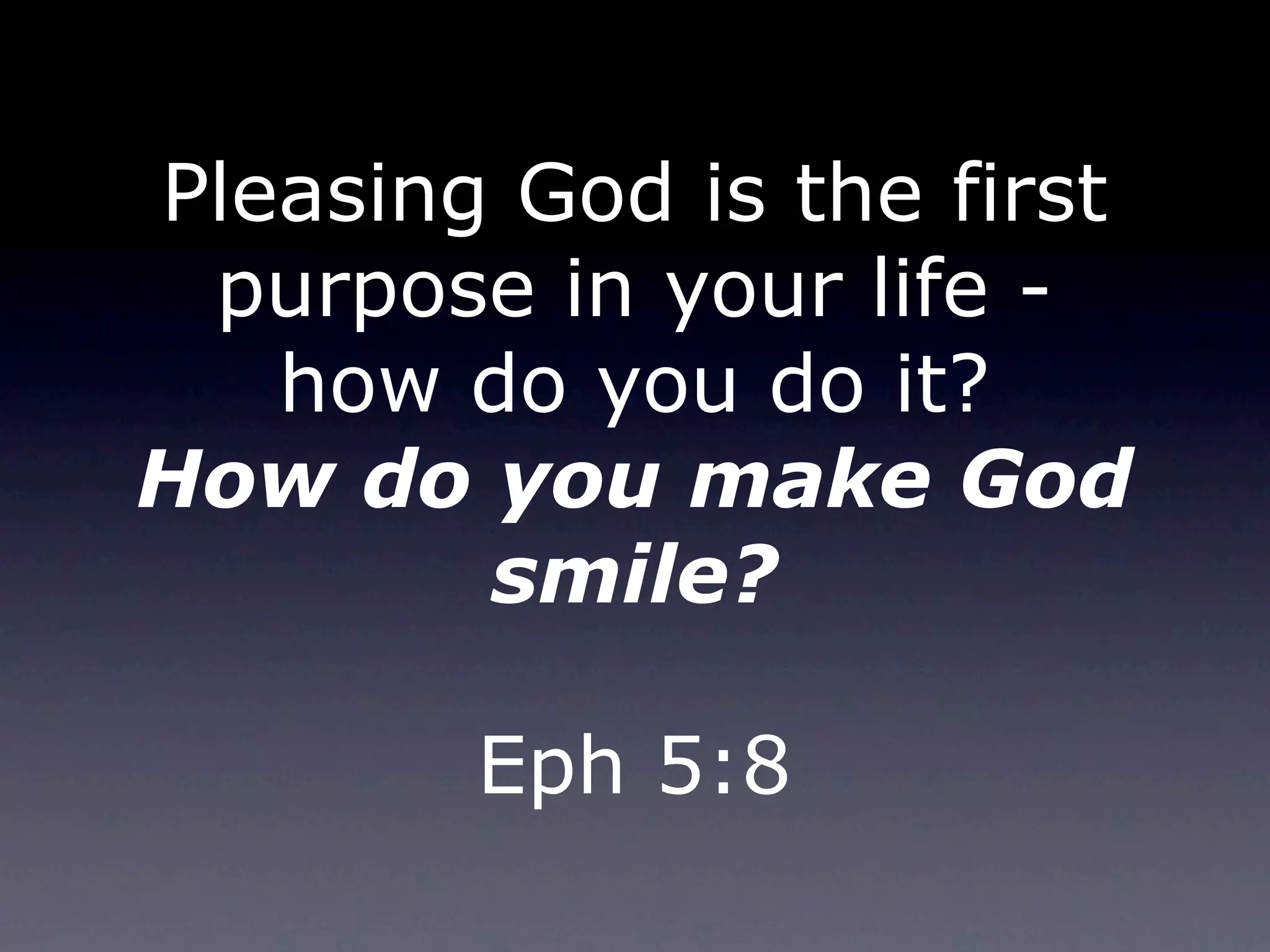 Pleasing God is the first
 purpose in your life -
   how do you do it?
How do you make God
        smile?

        Eph 5:8
 