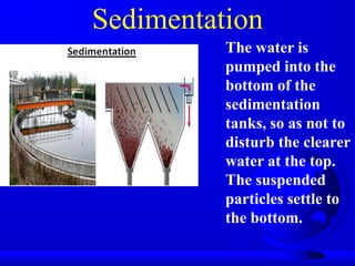 Sedimentation
The water is
pumped into the
bottom of the
sedimentation
tanks, so as not to
disturb the clearer
water at the top.
The suspended
particles settle to
the bottom.

 
