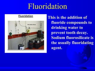 Fluoridation
This is the addition of
fluoride compounds to
drinking water to
prevent tooth decay.
Sodium fluorosilicate is
the usually fluoridating
agent.

 