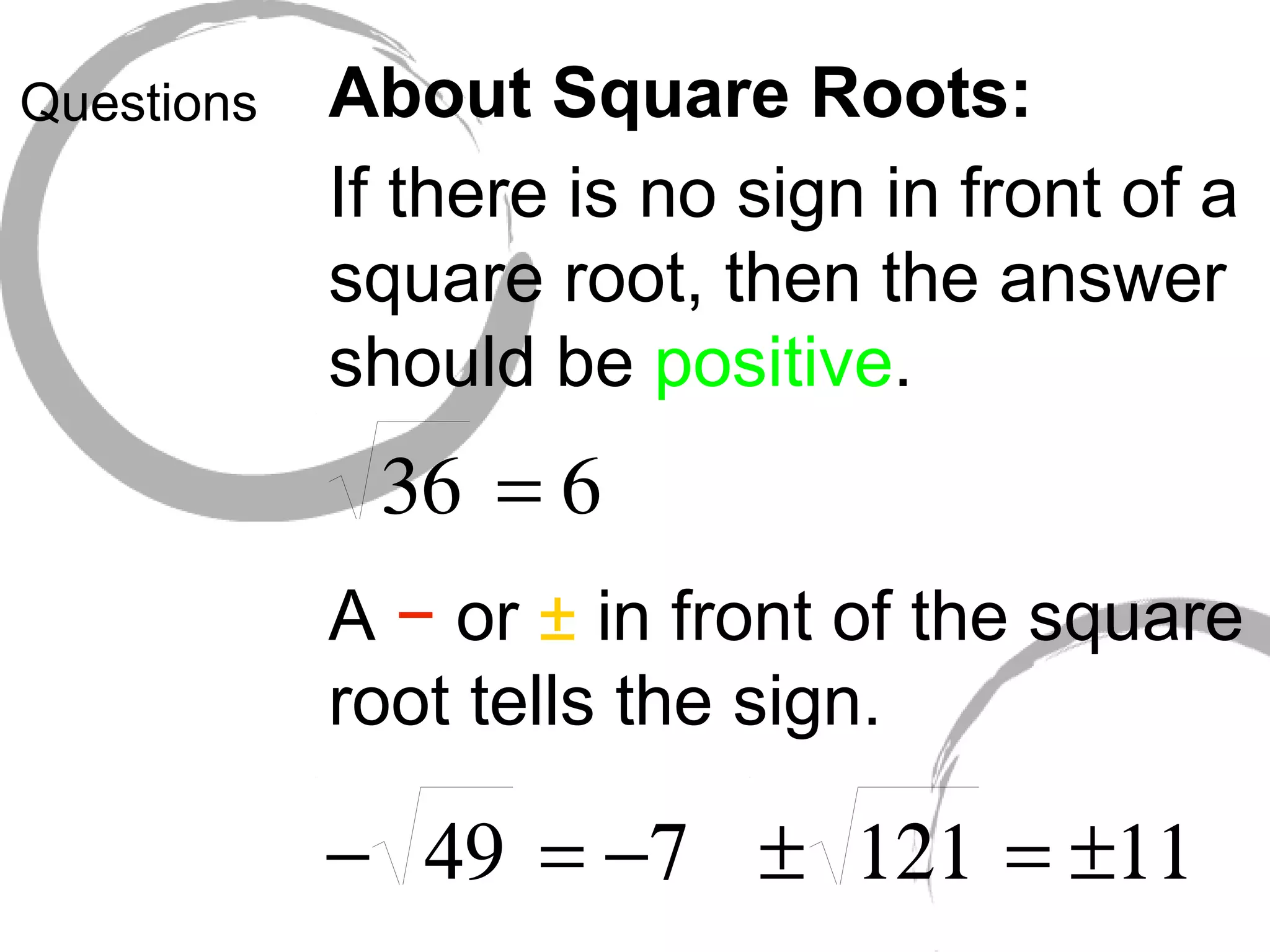 Questions About Square Roots: If there is no sign in front of a square root, then the answer should be positive . A − or ± in front of the square root tells the sign.