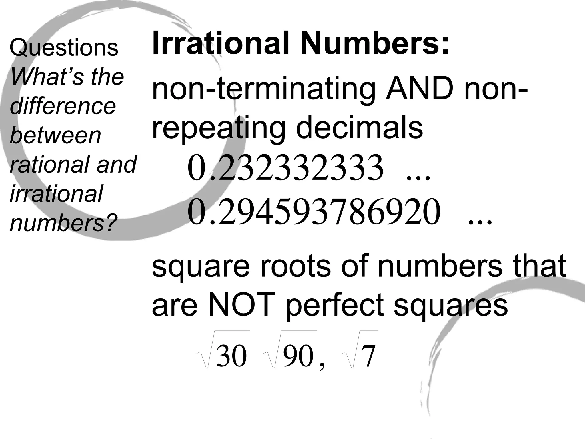 Questions What’s the difference between rational and irrational numbers? Irrational Numbers: non-terminating AND non-repeating decimals square roots of numbers that are NOT perfect squares