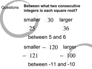 Questions Between what two consecutive integers is each square root? smaller larger between 5 and 6 smaller larger between -11 and -10 