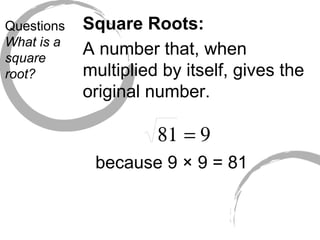 Questions What is a square root? Square Roots: A number that, when multiplied by itself, gives the original number. because 9 × 9 = 81 