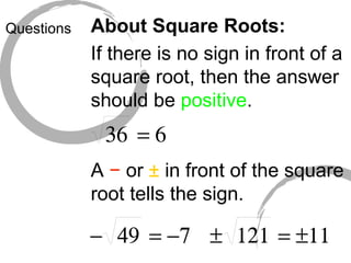 Questions About Square Roots: If there is no sign in front of a square root, then the answer should be  positive . A  −  or  ±  in front of the square root tells the sign. 
