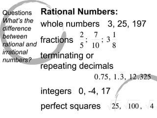 Questions What’s the difference between rational and irrational numbers? Rational Numbers: whole numbers fractions terminating or repeating decimals integers 3, 25, 197 0, -4, 17 perfect squares 