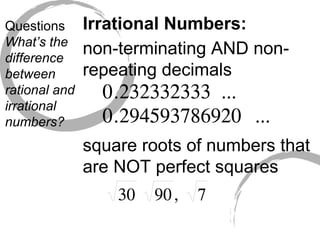 Questions What’s the difference between rational and irrational numbers? Irrational Numbers: non-terminating AND non-repeating decimals square roots of numbers that are NOT perfect squares 