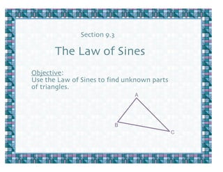 Section 9.3

       The Law of Sines
Objective:
Use the Law of Sines to find unknown parts
of triangles.
                                 A




                             B
                                             C
 