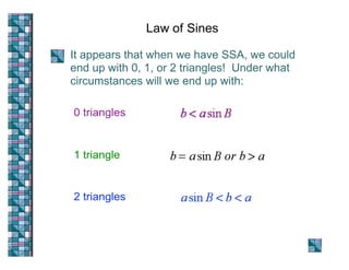 Law of Sines

It appears that when we have SSA, we could
end up with 0, 1, or 2 triangles! Under what
circumstances will we end up with:

0 triangles


1 triangle


2 triangles
 