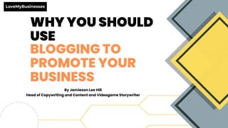 WHY YOU SHOULD
USE
BLOGGING TO
PROMOTE YOUR
BUSINESS
By Jamieson Lee Hill
Head of Copywriting and Content and Videogame Storywriter
 