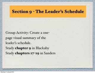 Section 9 - The Leader’s Schedule



        Group Activity: Create a one-
        page visual summary of the
        leader’s schedule.
        Study chapter 9 in Blackaby
        Study chapters 17-19 in Sanders




Saturday 21 January 2012
 