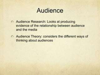 Audience
Audience Research: Looks at producing
evidence of the relationship between audience
and the media
Audience Theory: considers the different ways of
thinking about audiences
 