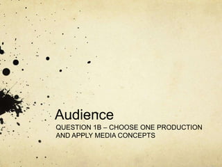 Audience
QUESTION 1B – CHOOSE ONE PRODUCTION
AND APPLY MEDIA CONCEPTS
 