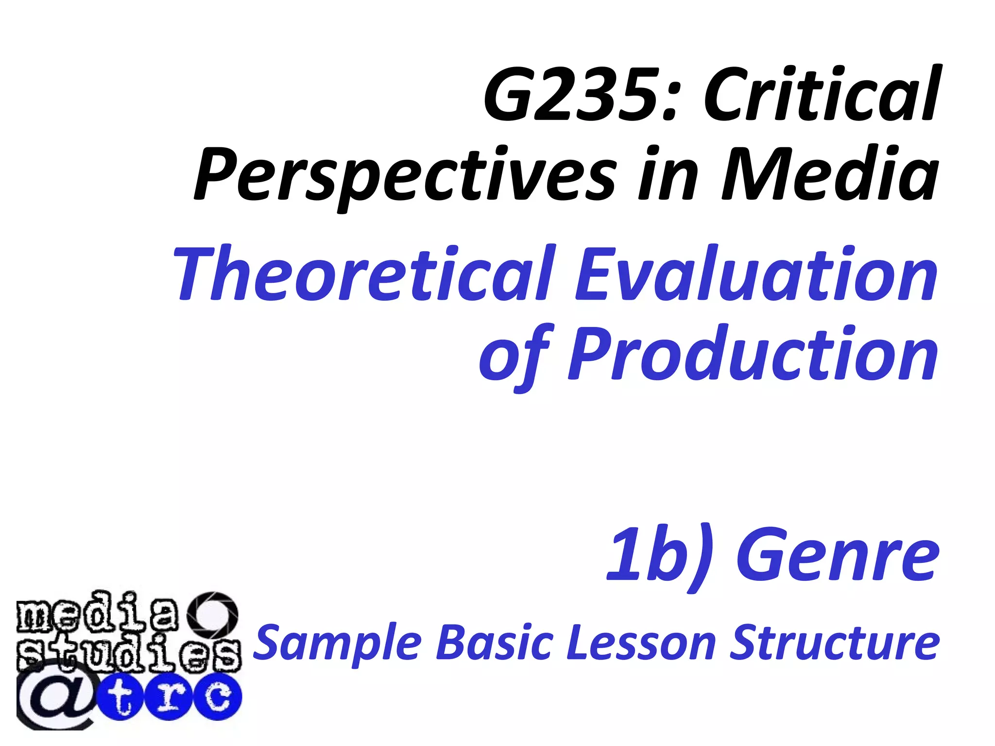 G235: Critical
Perspectives in Media
Theoretical Evaluation
of Production
1b) Genre
Sample Basic Lesson Structure
 