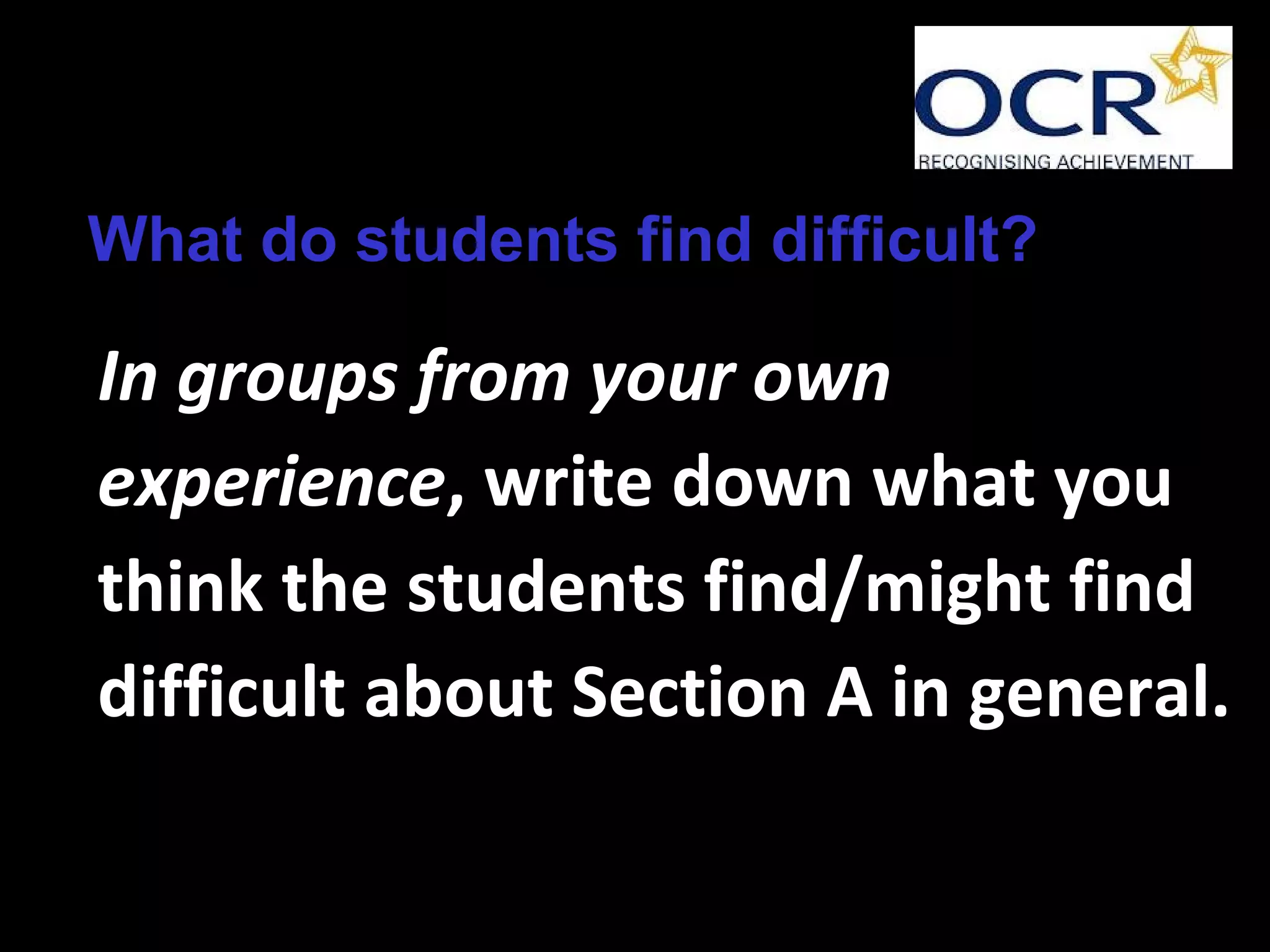 What do students find difficult?
In groups from your own
experience, write down what you
think the students find/might find
difficult about Section A in general.
 