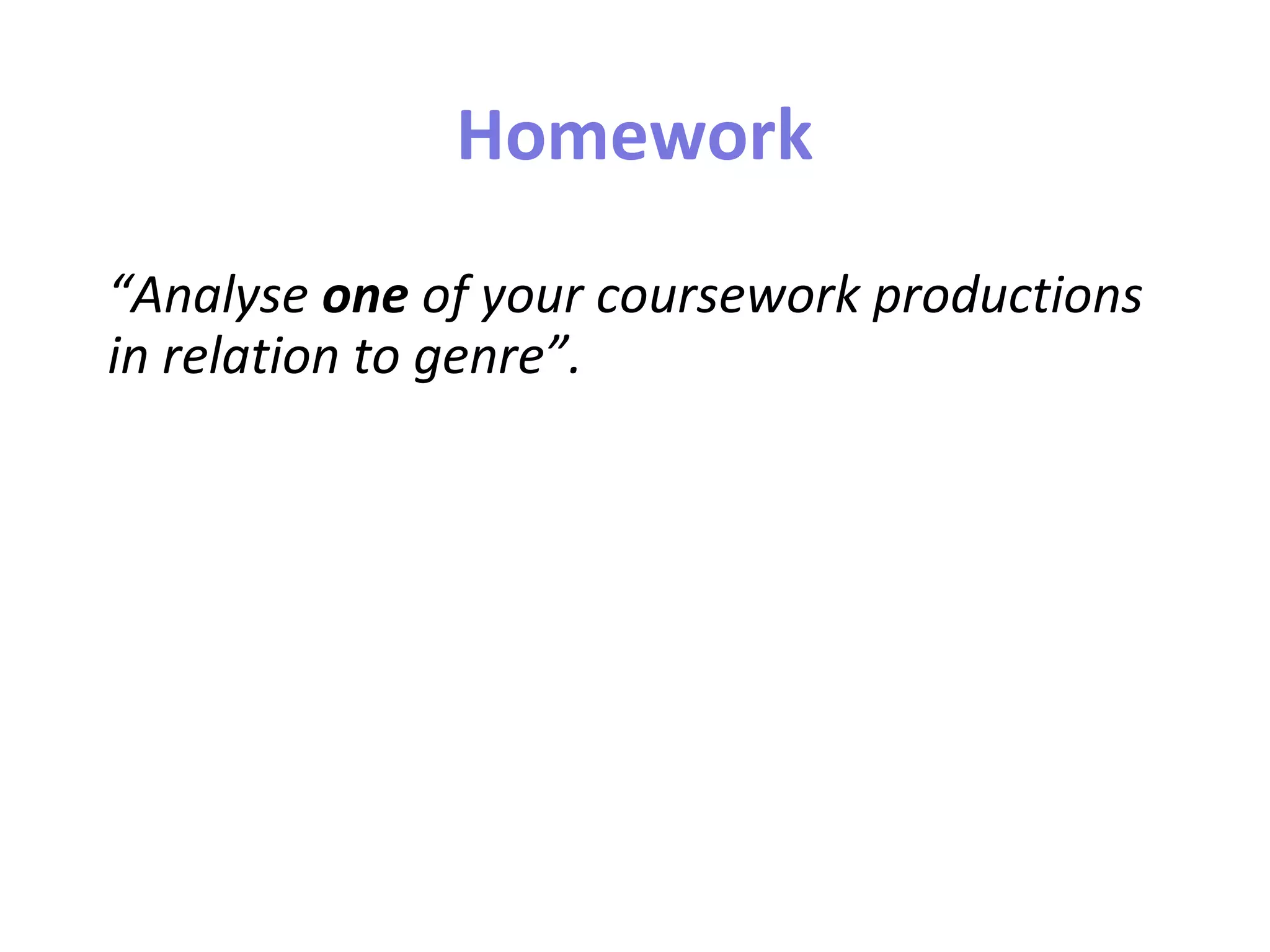 Homework
“Analyse one of your coursework productions
in relation to genre”.
 