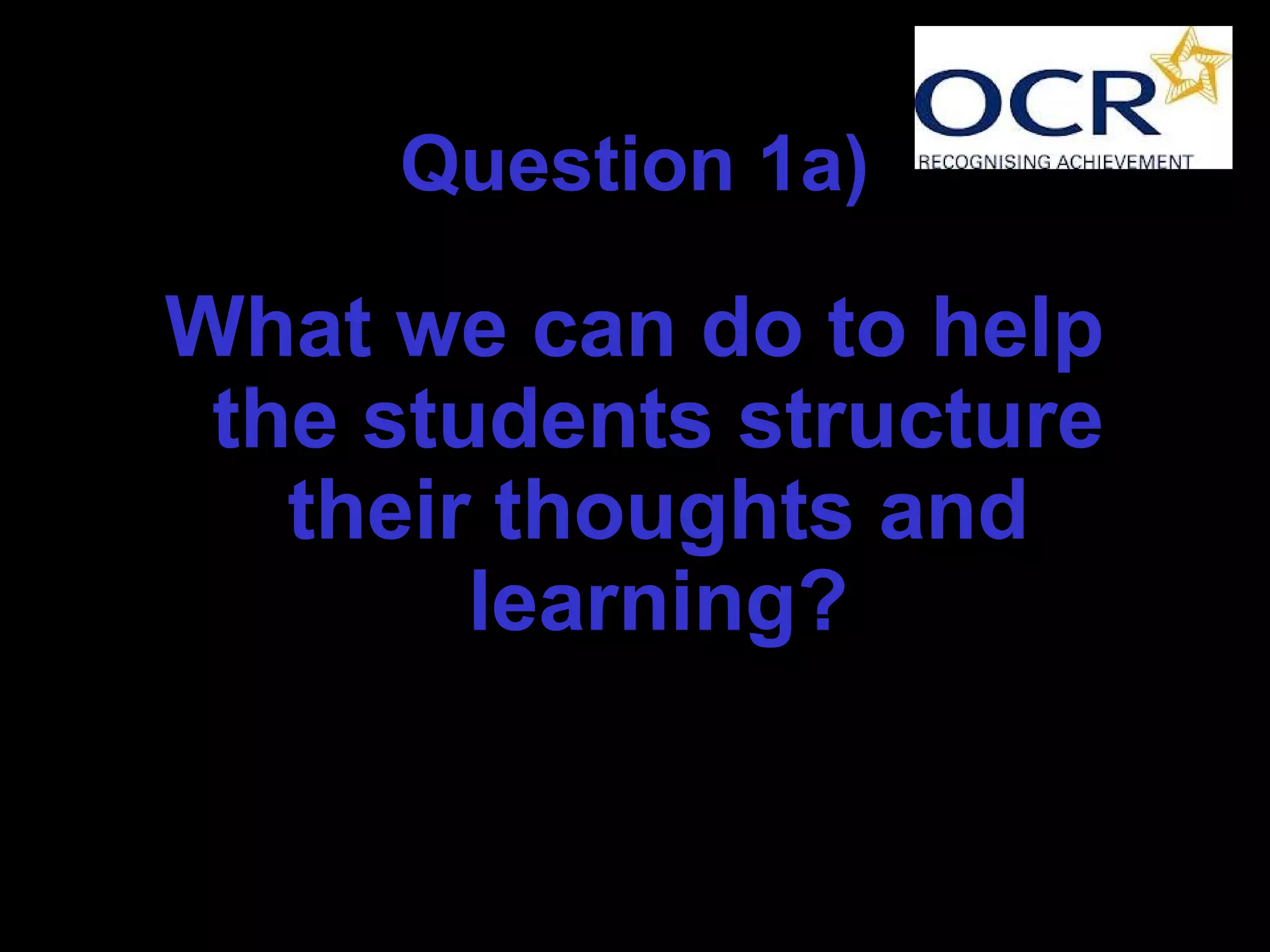 Question 1a)
What we can do to help
the students structure
their thoughts and
learning?
 