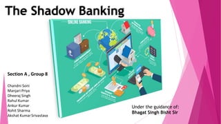 The Shadow Banking
Under the guidance of:
Bhagat Singh Bisht Sir
Section A , Group 8
Chandni Soni
Manjari Priya
Dheeraj Singh
Rahul Kumar
Ankur Kumar
Rohit Sharma
Akshat KumarSrivastava
 