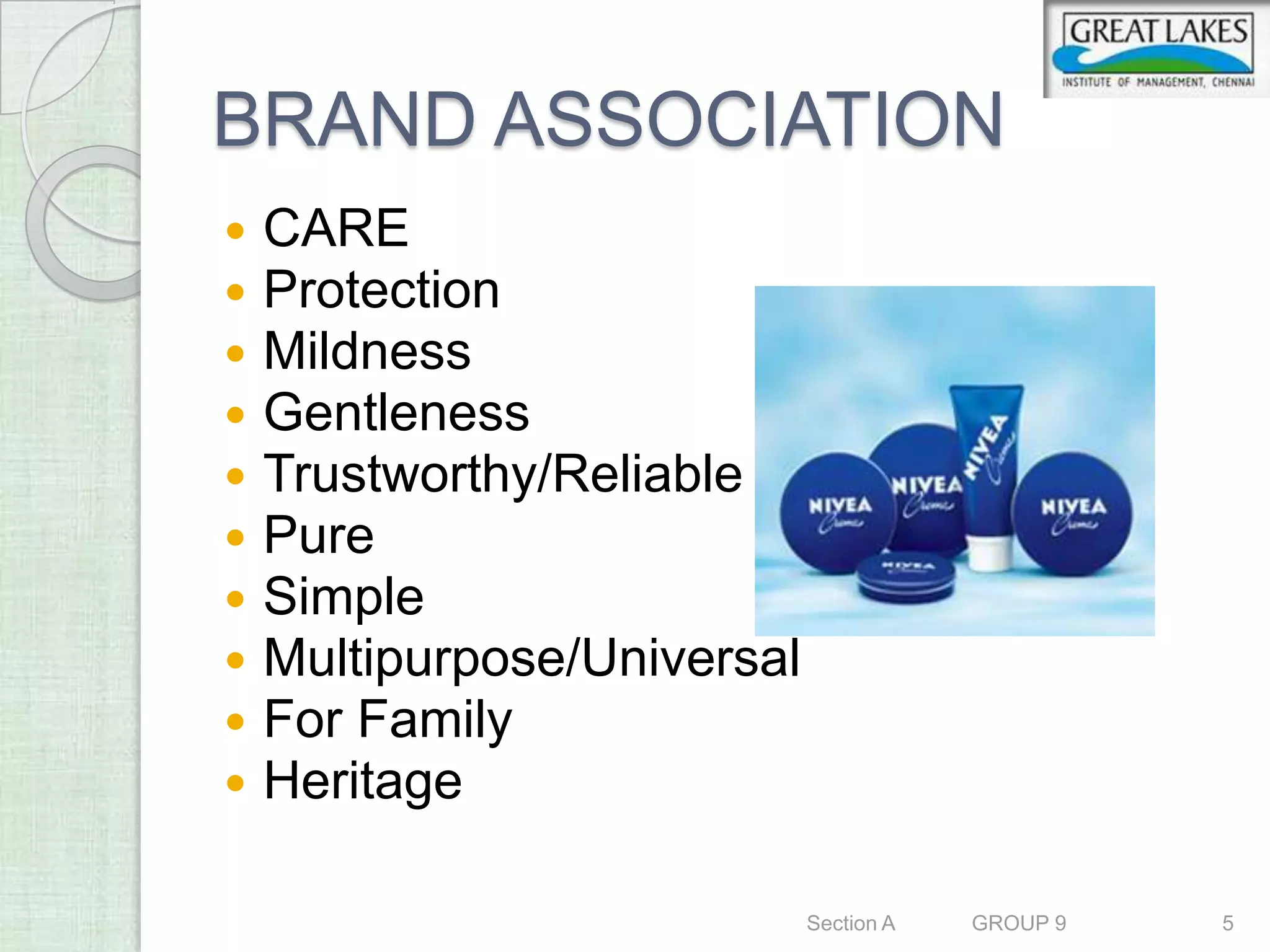 BRAND ASSOCIATION
   CARE
   Protection
   Mildness
   Gentleness
   Trustworthy/Reliable
   Pure
   Simple
   Multipurpose/Universal
   For Family
   Heritage

                             Section A   GROUP 9   5
 